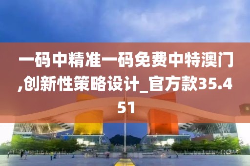 一码中精准一码免费中特澳门,创新性策略设计_官方款35.451