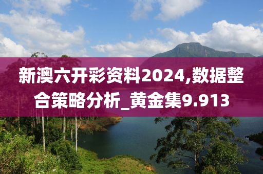新澳六开彩资料2024,数据整合策略分析_黄金集9.913