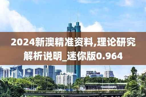 2024新澳精准资料,理论研究解析说明_迷你版0.964