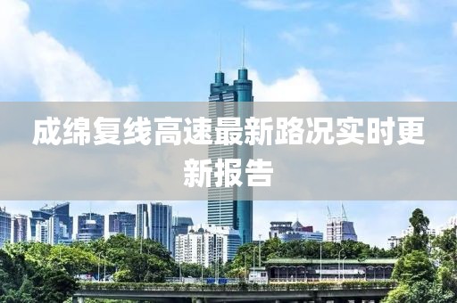 成绵复线高速最新路况实时更新报告