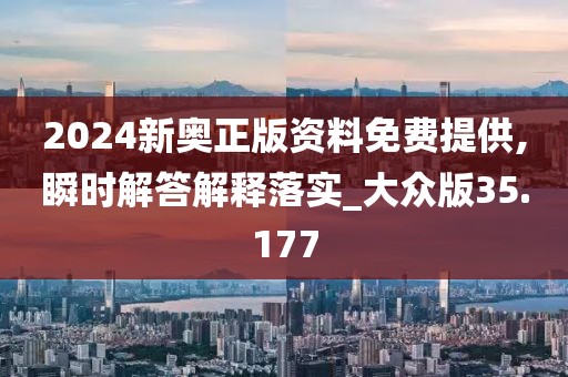 2024新奥正版资料免费提供,瞬时解答解释落实_大众版35.177