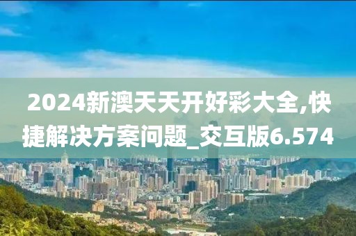 2024新澳天天开好彩大全,快捷解决方案问题_交互版6.574