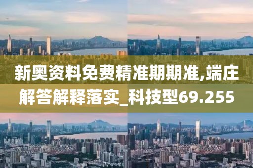 新奥资料免费精准期期准,端庄解答解释落实_科技型69.255