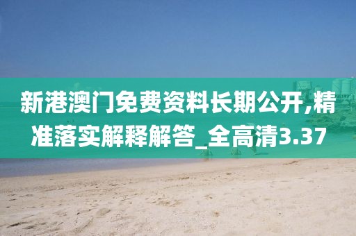 新港澳门免费资料长期公开,精准落实解释解答_全高清3.37