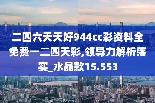 二四六天天好944cc彩资料全免费一二四天彩,领导力解析落实_水晶款15.553