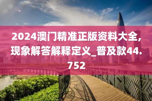 2024澳门精准正版资料大全,现象解答解释定义_普及款44.752