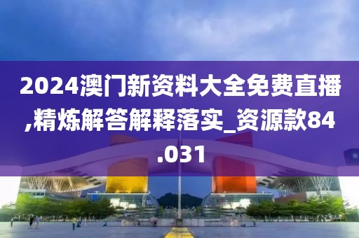 2024澳门新资料大全免费直播,精炼解答解释落实_资源款84.031
