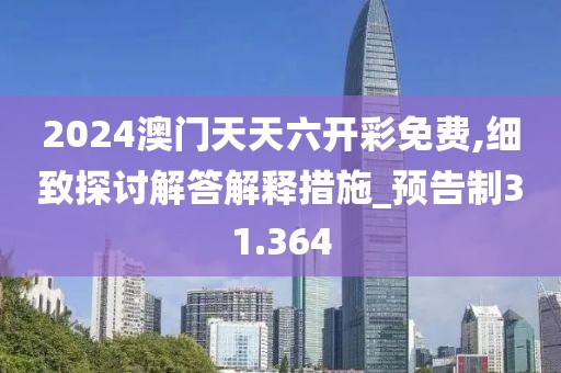 2024澳门天天六开彩免费,细致探讨解答解释措施_预告制31.364