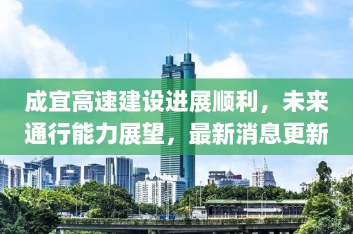 成宜高速建设进展顺利，未来通行能力展望，最新消息更新