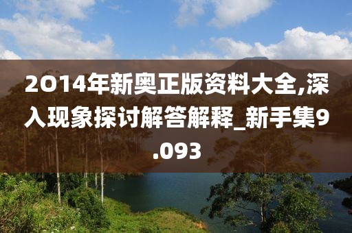 2O14年新奥正版资料大全,深入现象探讨解答解释_新手集9.093