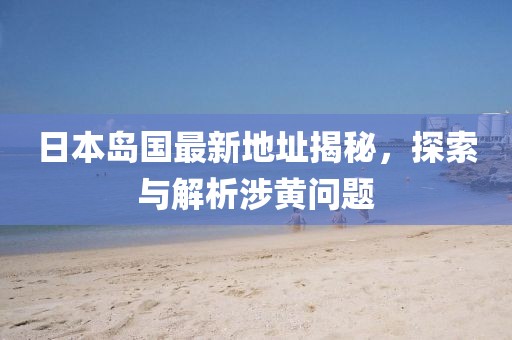 日本岛国最新地址揭秘，探索与解析涉黄问题