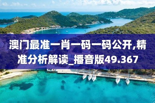 澳门最准一肖一码一码公开,精准分析解读_播音版49.367