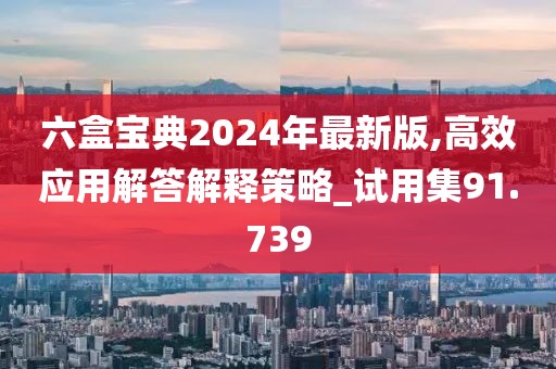 六盒宝典2024年最新版,高效应用解答解释策略_试用集91.739
