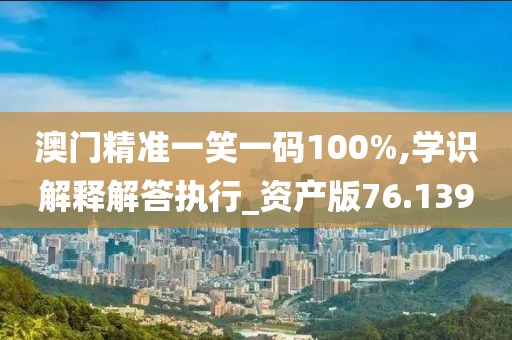 澳门精准一笑一码100%,学识解释解答执行_资产版76.139