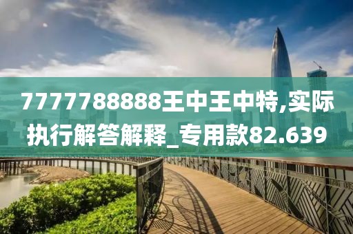 7777788888王中王中特,实际执行解答解释_专用款82.639