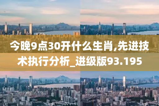 今晚9点30开什么生肖,先进技术执行分析_进级版93.195