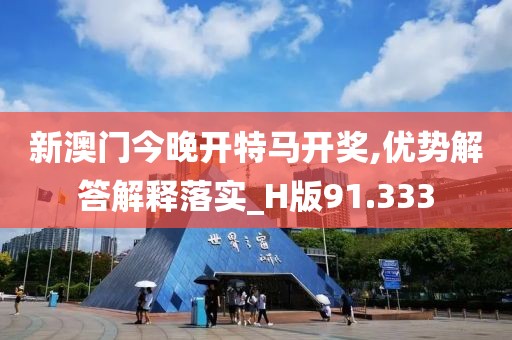 新澳门今晚开特马开奖,优势解答解释落实_H版91.333