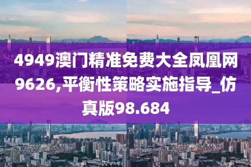 4949澳门精准免费大全凤凰网9626,平衡性策略实施指导_仿真版98.684