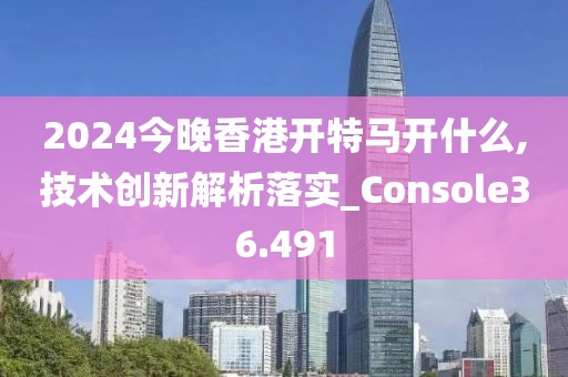 2024今晚香港开特马开什么,技术创新解析落实_Console36.491