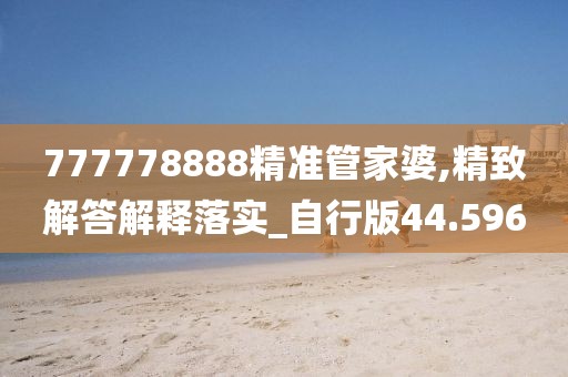 777778888精准管家婆,精致解答解释落实_自行版44.596