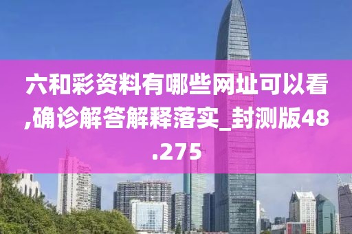 六和彩资料有哪些网址可以看,确诊解答解释落实_封测版48.275