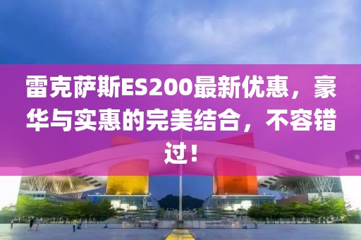 雷克萨斯ES200最新优惠，豪华与实惠的完美结合，不容错过！