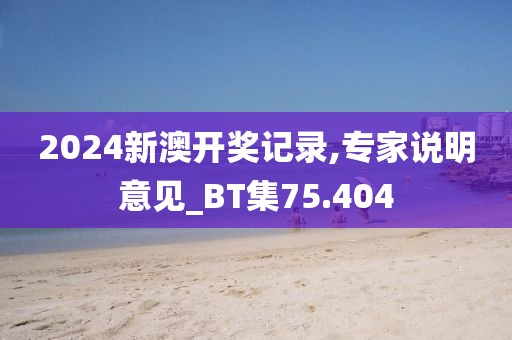 2024新澳开奖记录,专家说明意见_BT集75.404