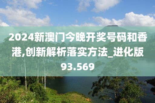 2024新澳门今晚开奖号码和香港,创新解析落实方法_进化版93.569