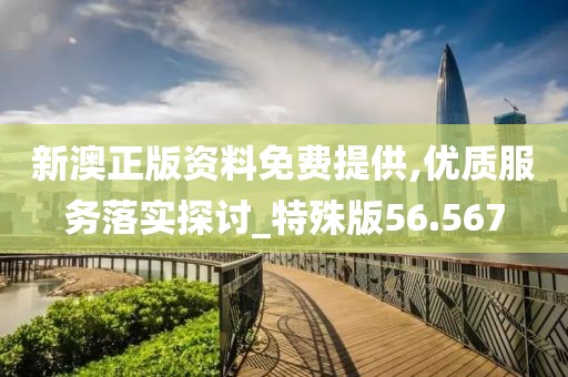 新澳正版资料免费提供,优质服务落实探讨_特殊版56.567