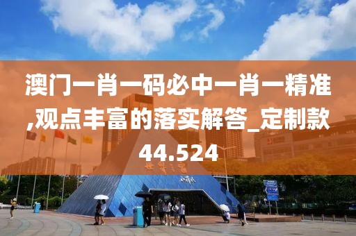澳门一肖一码必中一肖一精准,观点丰富的落实解答_定制款44.524