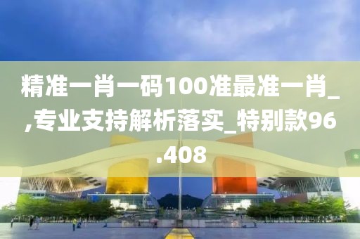 精准一肖一码100准最准一肖_,专业支持解析落实_特别款96.408