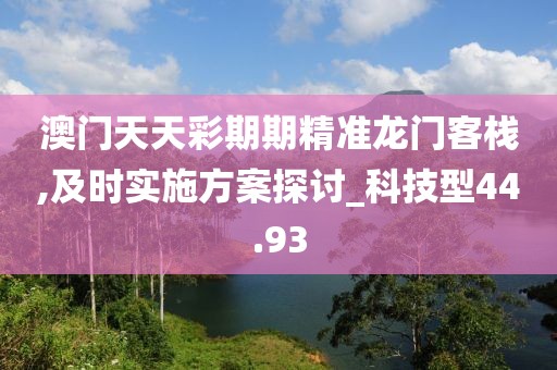 澳门天天彩期期精准龙门客栈,及时实施方案探讨_科技型44.93
