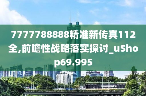 7777788888精准新传真112全,前瞻性战略落实探讨_uShop69.995