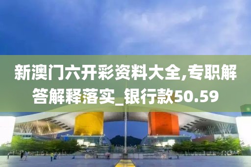 新澳门六开彩资料大全,专职解答解释落实_银行款50.59
