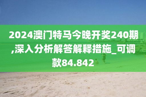 2024澳门特马今晚开奖240期,深入分析解答解释措施_可调款84.842