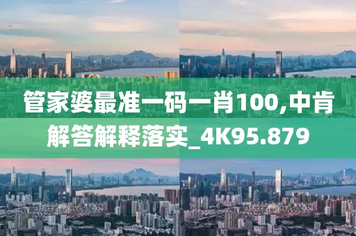 管家婆最准一码一肖100,中肯解答解释落实_4K95.879