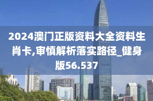 2024澳门正版资料大全资料生肖卡,审慎解析落实路径_健身版56.537