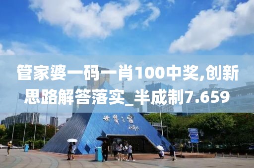 管家婆一码一肖100中奖,创新思路解答落实_半成制7.659