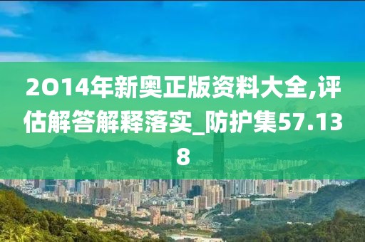 2O14年新奥正版资料大全,评估解答解释落实_防护集57.138
