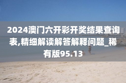 2024澳门六开彩开奖结果查询表,精细解读解答解释问题_稀有版95.13