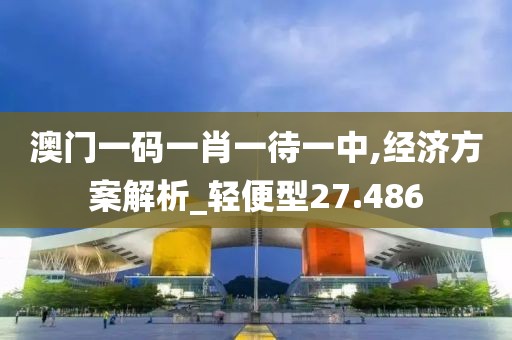 澳门一码一肖一待一中,经济方案解析_轻便型27.486
