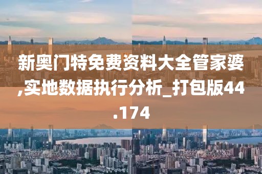 新奥门特免费资料大全管家婆,实地数据执行分析_打包版44.174