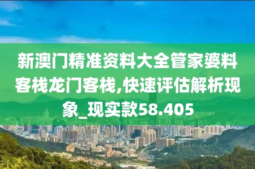 新澳门精准资料大全管家婆料客栈龙门客栈,快速评估解析现象_现实款58.405