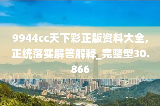 9944cc天下彩正版资料大全,正统落实解答解释_完整型30.866