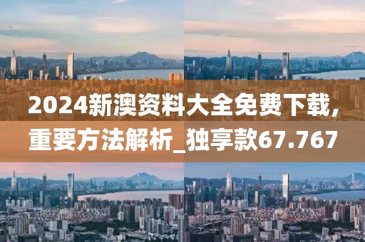2024新澳资料大全免费下载,重要方法解析_独享款67.767