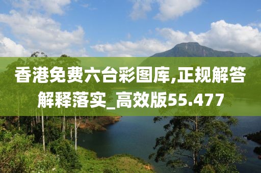 香港免费六台彩图库,正规解答解释落实_高效版55.477