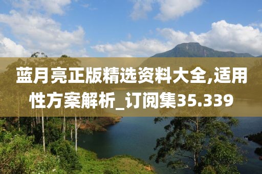 蓝月亮正版精选资料大全,适用性方案解析_订阅集35.339