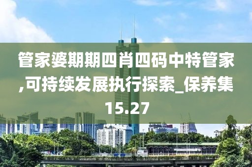 管家婆期期四肖四码中特管家,可持续发展执行探索_保养集15.27