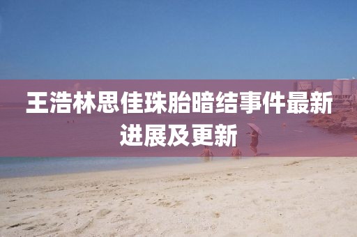 王浩林思佳珠胎暗结事件最新进展及更新