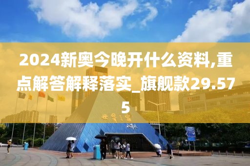 2024新奥今晚开什么资料,重点解答解释落实_旗舰款29.575